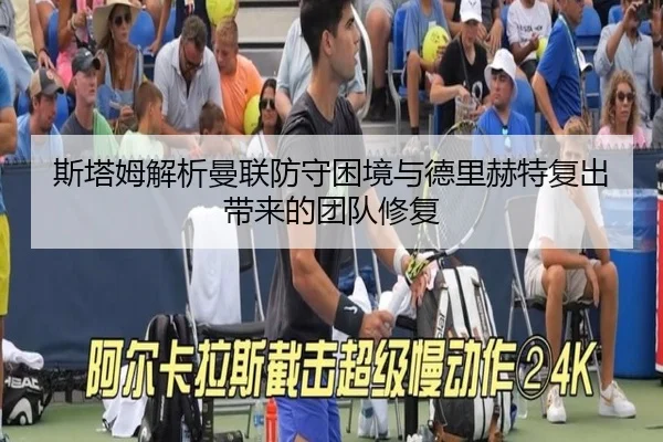 斯塔姆解析曼联防守困境与德里赫特复出带来的团队修复